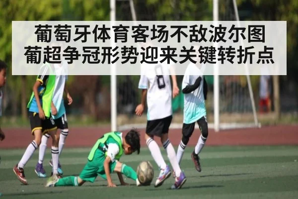 葡萄牙体育客场不敌波尔图 葡超争冠形势迎来关键转折点