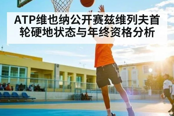 ATP维也纳公开赛兹维列夫首轮硬地状态与年终资格分析